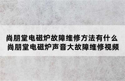 尚朋堂电磁炉故障维修方法有什么 尚朋堂电磁炉声音大故障维修视频